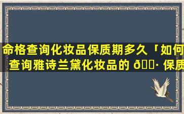 命格查询化妆品保质期多久「如何查询雅诗兰黛化妆品的 🌷 保质期」